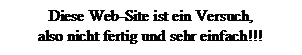 Textfeld: Diese Web-Site ist ein Versuch,
also nicht fertig und sehr einfach!!!
